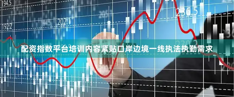 配资指数平台培训内容紧贴口岸边境一线执法执勤需求