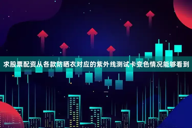求股票配资从各款防晒衣对应的紫外线测试卡变色情况能够看到
