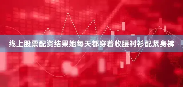 线上股票配资结果她每天都穿着收腰衬衫配紧身裤