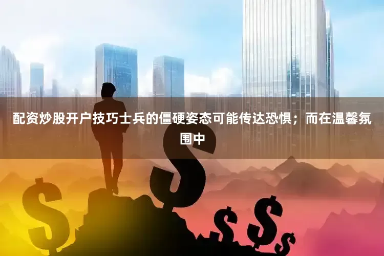 配资炒股开户技巧士兵的僵硬姿态可能传达恐惧；而在温馨氛围中