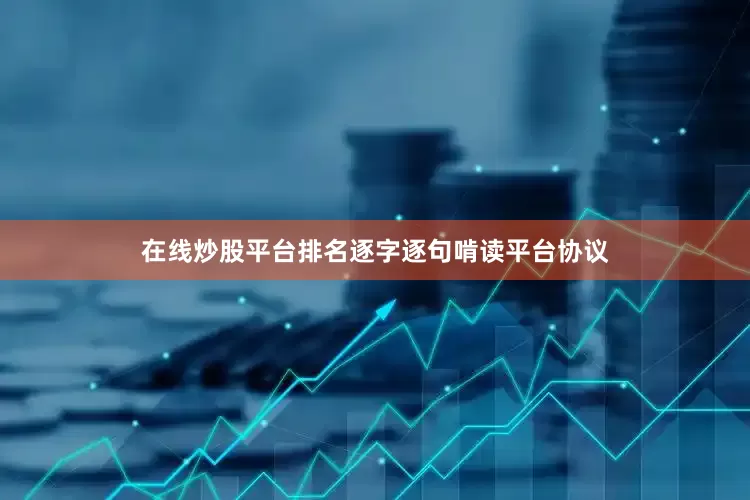 在线炒股平台排名逐字逐句啃读平台协议