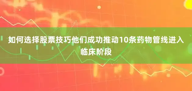如何选择股票技巧他们成功推动10条药物管线进入临床阶段
