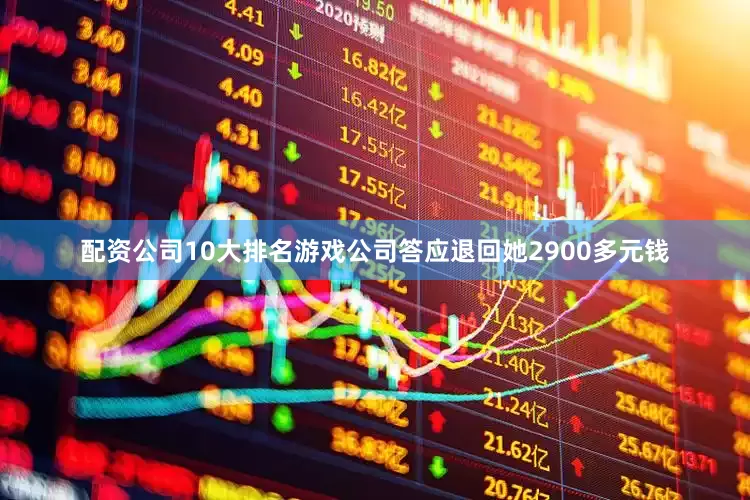 配资公司10大排名游戏公司答应退回她2900多元钱