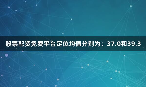 股票配资免费平台定位均值分别为：37.0和39.3