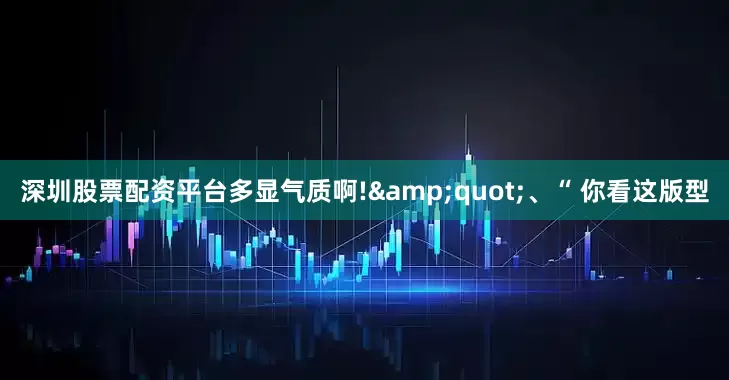 深圳股票配资平台多显气质啊!&quot;、“ 你看这版型