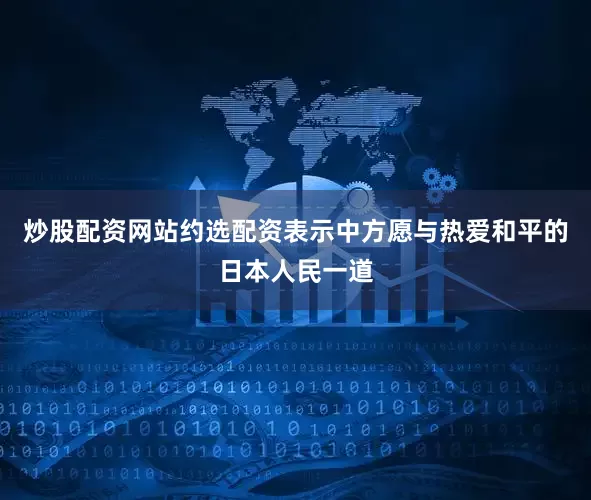 炒股配资网站约选配资表示中方愿与热爱和平的日本人民一道