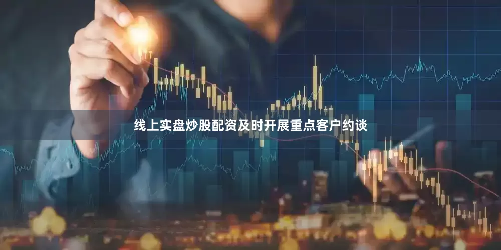 线上实盘炒股配资及时开展重点客户约谈