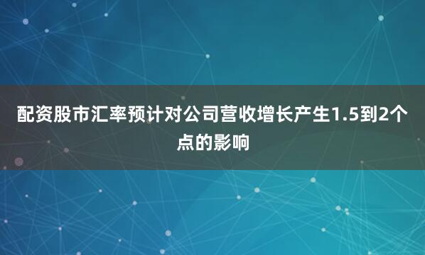 配资股市汇率预计对公司营收增长产生1.5到2个点的影响
