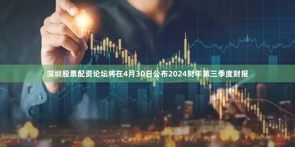 深圳股票配资论坛将在4月30日公布2024财年第三季度财报