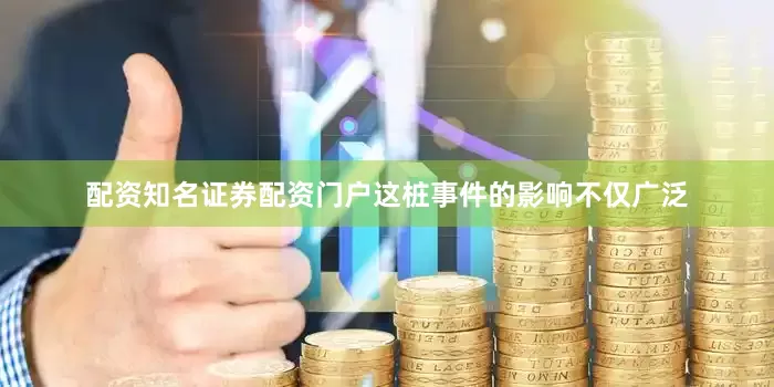 配资知名证券配资门户这桩事件的影响不仅广泛