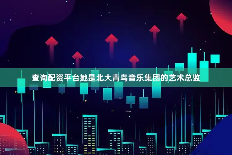 查询配资平台她是北大青鸟音乐集团的艺术总监
