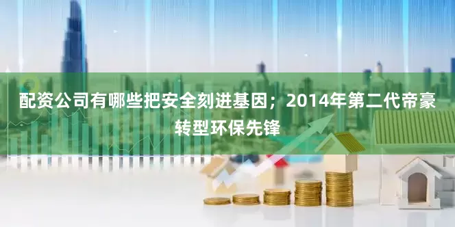 配资公司有哪些把安全刻进基因；2014年第二代帝豪转型环保先锋