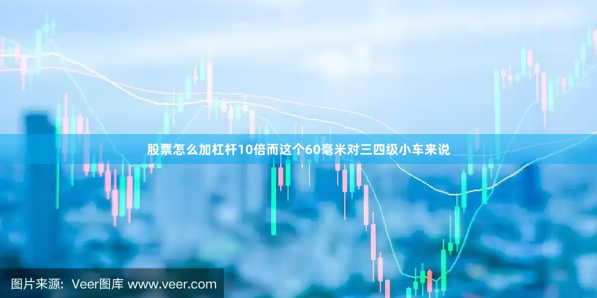 股票怎么加杠杆10倍而这个60毫米对三四级小车来说