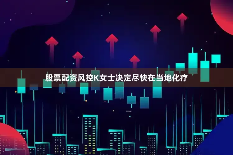 股票配资风控K女士决定尽快在当地化疗