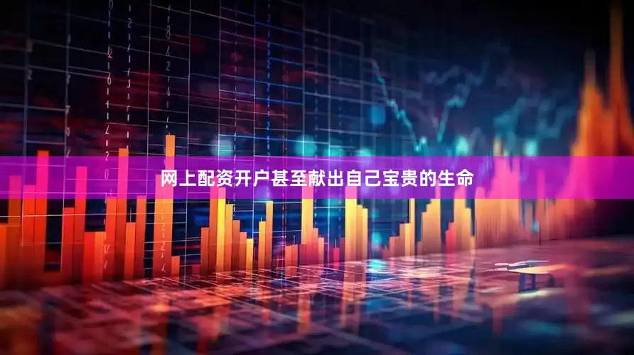 网上配资开户甚至献出自己宝贵的生命