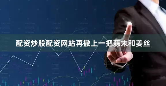 配资炒股配资网站再撒上一把蒜末和姜丝