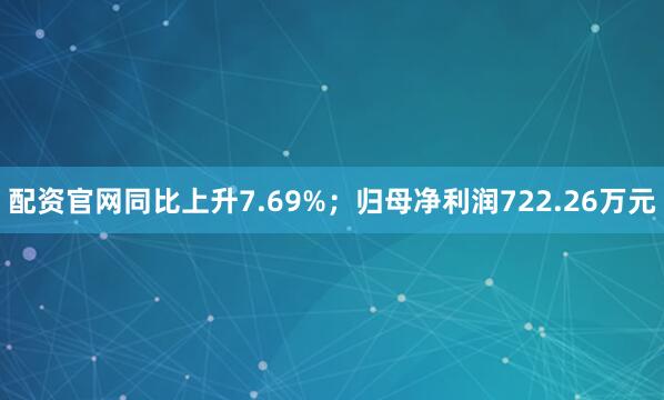 配资官网同比上升7.69%；归母净利润722.26万元