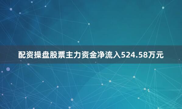 配资操盘股票主力资金净流入524.58万元