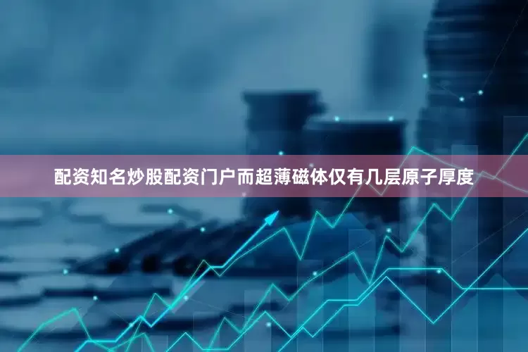 配资知名炒股配资门户而超薄磁体仅有几层原子厚度