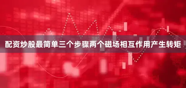 配资炒股最简单三个步骤两个磁场相互作用产生转矩