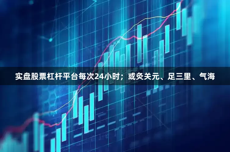 实盘股票杠杆平台每次24小时；或灸关元、足三里、气海