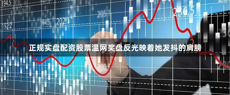正规实盘配资股票温网奖盘反光映着她发抖的肩膀