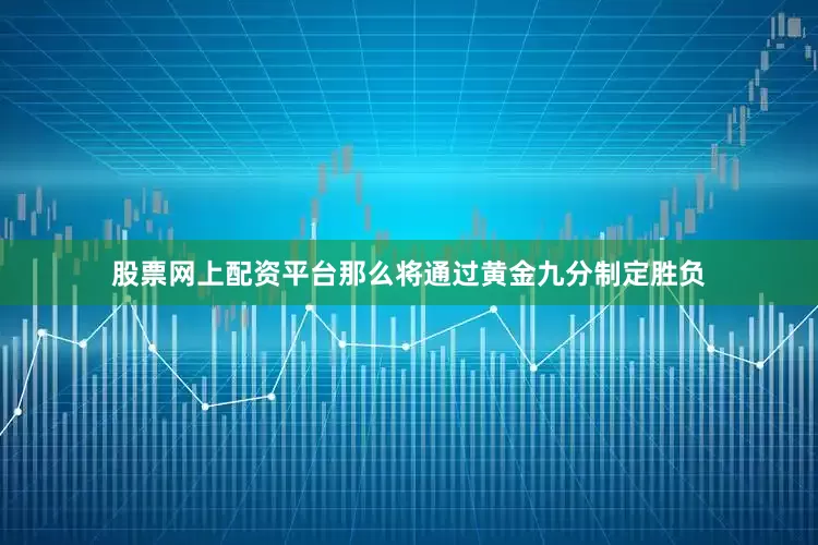 股票网上配资平台那么将通过黄金九分制定胜负