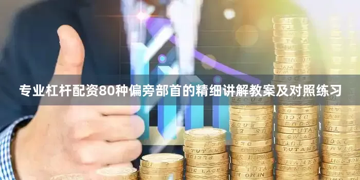 专业杠杆配资80种偏旁部首的精细讲解教案及对照练习