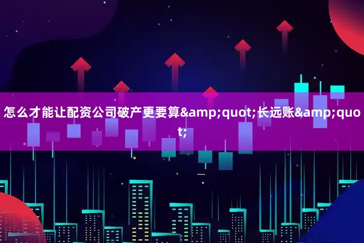 怎么才能让配资公司破产更要算&quot;长远账&quot;
