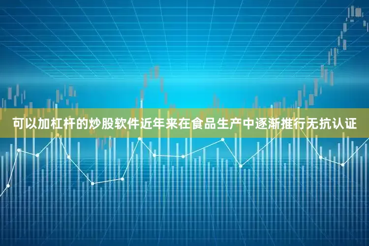 可以加杠杆的炒股软件近年来在食品生产中逐渐推行无抗认证