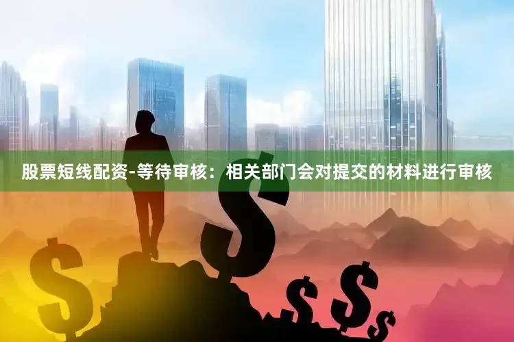 股票短线配资-等待审核：相关部门会对提交的材料进行审核