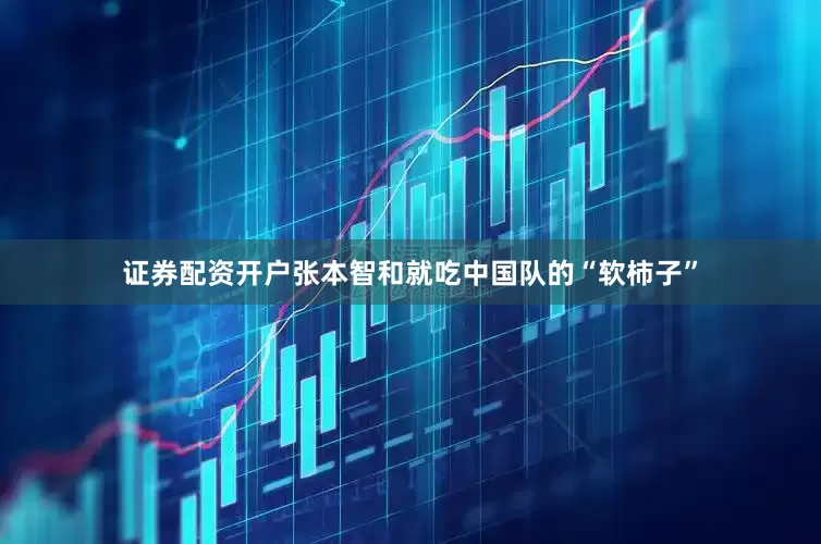 证券配资开户张本智和就吃中国队的“软柿子”