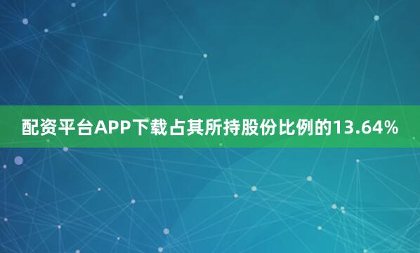 配资平台APP下载占其所持股份比例的13.64%