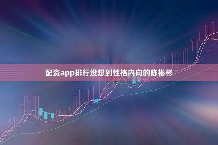 配资app排行没想到性格内向的陈彬彬