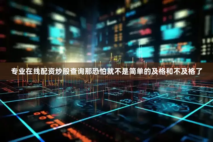 专业在线配资炒股查询那恐怕就不是简单的及格和不及格了