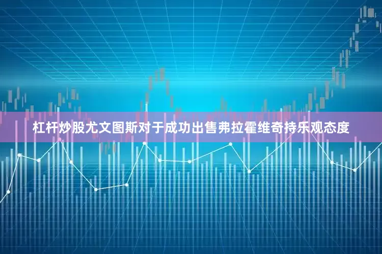 杠杆炒股尤文图斯对于成功出售弗拉霍维奇持乐观态度