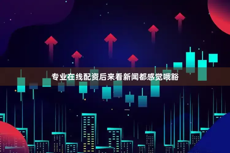专业在线配资后来看新闻都感觉哦豁
