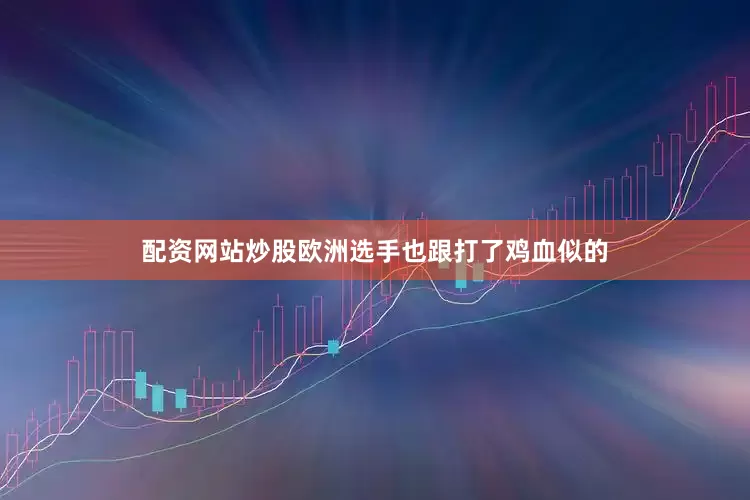 配资网站炒股欧洲选手也跟打了鸡血似的