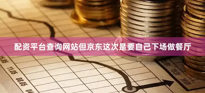配资平台查询网站但京东这次是要自己下场做餐厅