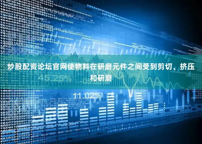 炒股配资论坛官网使物料在研磨元件之间受到剪切、挤压和研磨