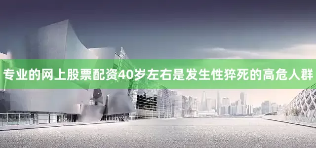专业的网上股票配资40岁左右是发生性猝死的高危人群