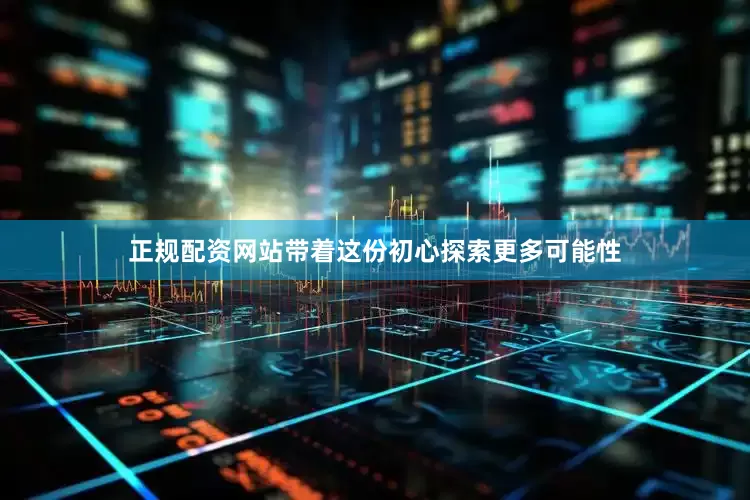 正规配资网站带着这份初心探索更多可能性