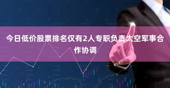 今日低价股票排名仅有2人专职负责太空军事合作协调