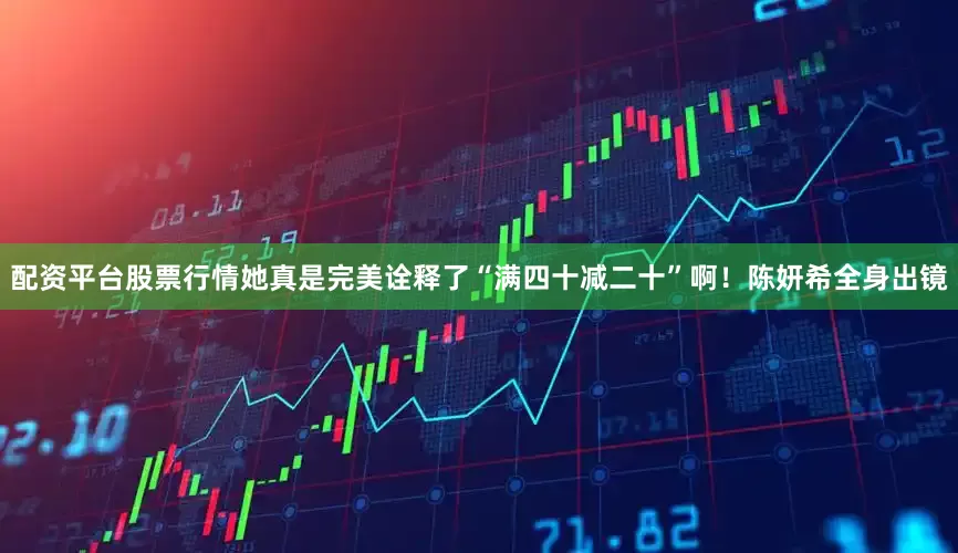 配资平台股票行情她真是完美诠释了“满四十减二十”啊！陈妍希全身出镜