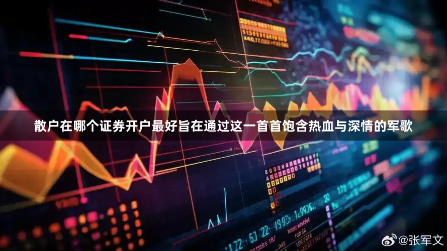 散户在哪个证券开户最好旨在通过这一首首饱含热血与深情的军歌