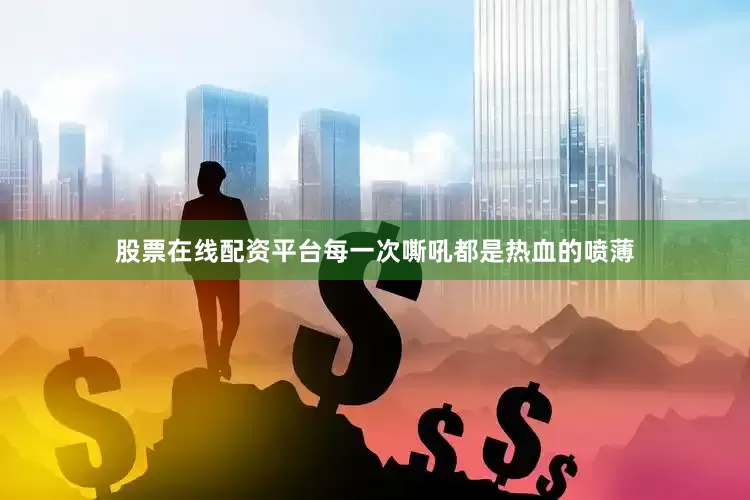 股票在线配资平台每一次嘶吼都是热血的喷薄