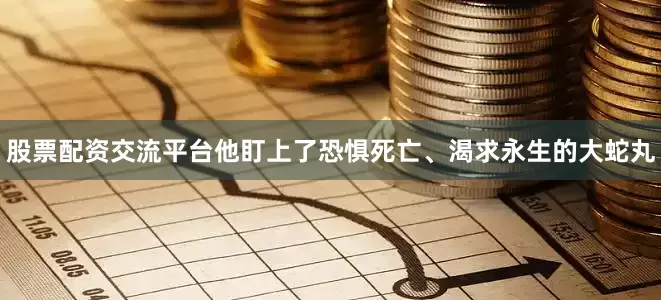 股票配资交流平台他盯上了恐惧死亡、渴求永生的大蛇丸