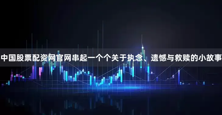 中国股票配资网官网串起一个个关于执念、遗憾与救赎的小故事
