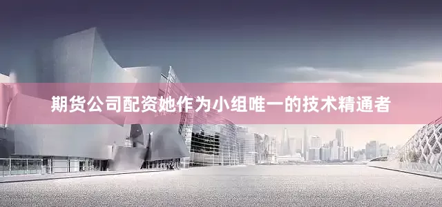 期货公司配资她作为小组唯一的技术精通者