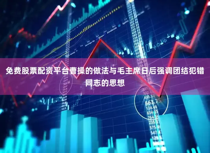 免费股票配资平台曹操的做法与毛主席日后强调团结犯错同志的思想